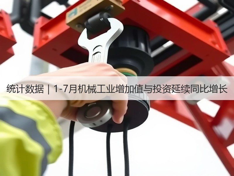 统计数据｜1-7月机械工业增加值与投资延续同比增长