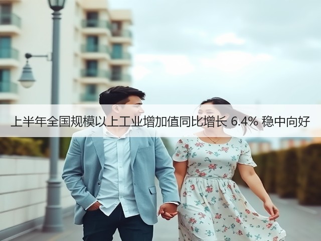 上半年全国规模以上工业增加值同比增长 6.4% 稳中向好(图3) 上半年全国规模以上工业增加值同比增长 6.4% 稳中向好(图3)