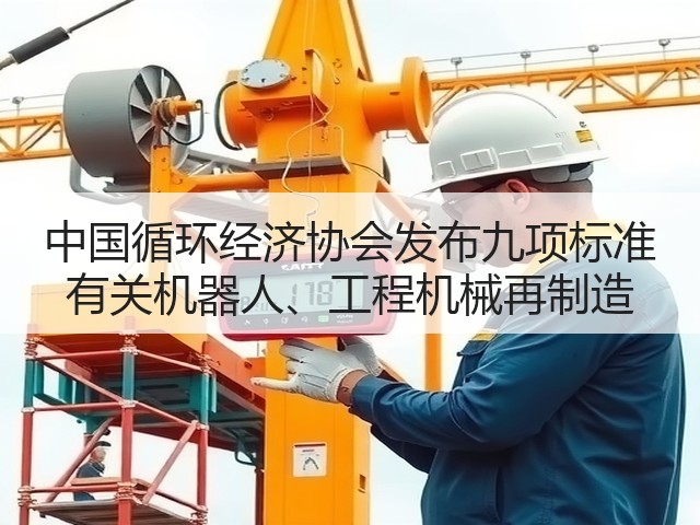 中国循环经济协会发布九项标准 有关机器人、工程机械再制造(图1)
