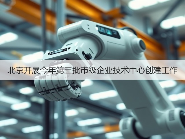 北京开展今年第三批市级企业技术中心创建工作(图1) 北京开展今年第三批市级企业技术中心创建工作(图1)