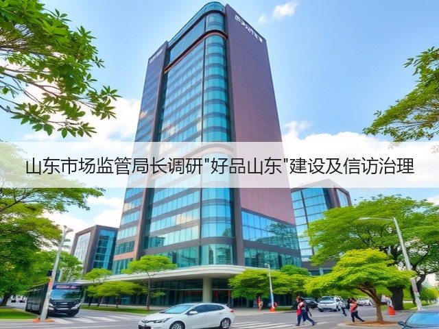 山东市场监管局长调研好品山东建设及信访治理(图1)