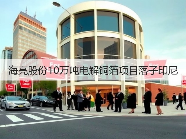 海亮股份10万吨电解铜箔项目落子印尼(图2) 海亮股份10万吨电解铜箔项目落子印尼(图2)