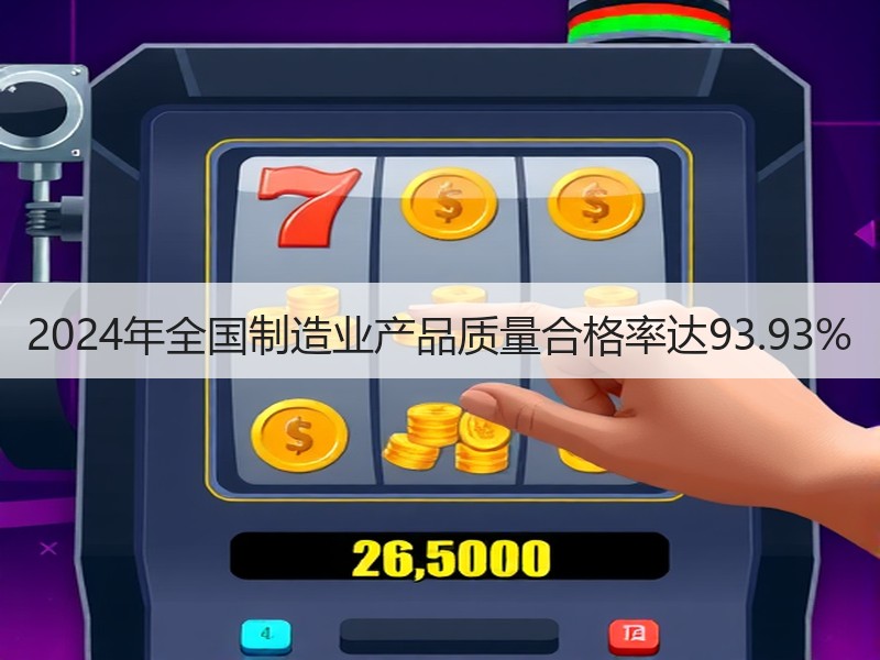 2024年全国制造业产品质量合格率达93.93% 2024年全国制造业产品质量合格率达93.93%