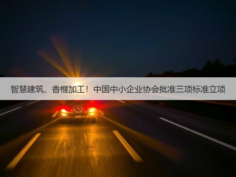 智慧建筑、香榧加工！中国中小企业协会批准三项标准立项