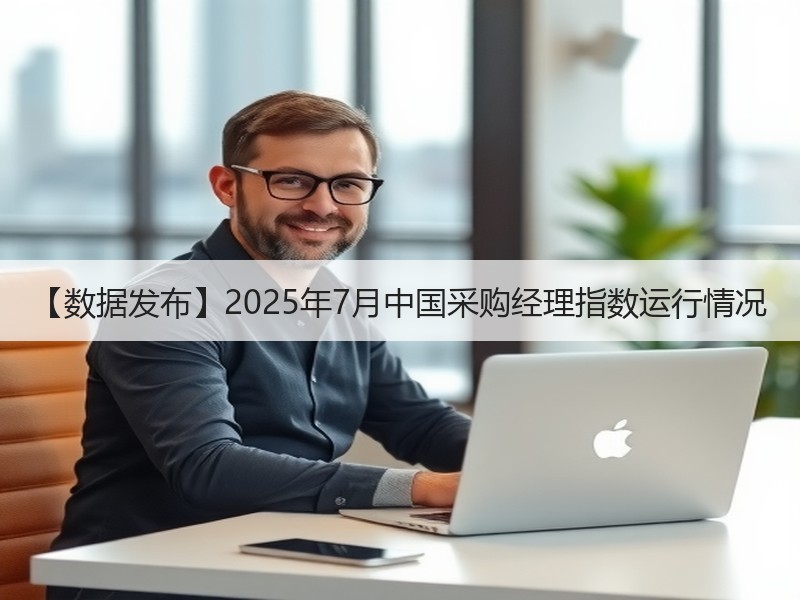【数据发布】2025年7月中国采购经理指数运行情况 【数据发布】2025年7月中国采购经理指数运行情况