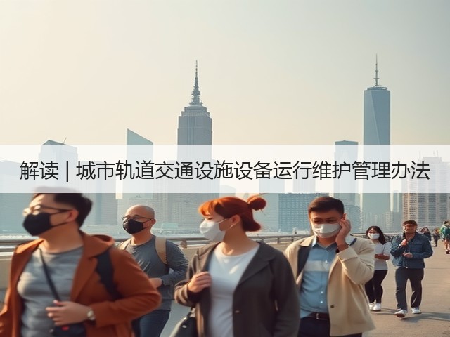解读 | 城市轨道交通设施设备运行维护管理办法(图1) 解读 | 城市轨道交通设施设备运行维护管理办法(图1)