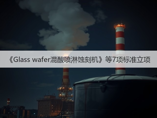 《Glass wafer混酸喷淋蚀刻机》等7项标准立项(图3)