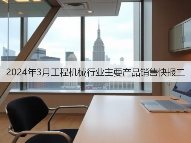 2024年3月工程机械行业主要产品销售快报二(图1) 2024年3月工程机械行业主要产品销售快报二(图1)