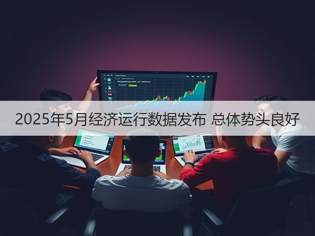 2025年5月经济运行数据发布 总体势头良好(图3) 2025年5月经济运行数据发布 总体势头良好(图3)