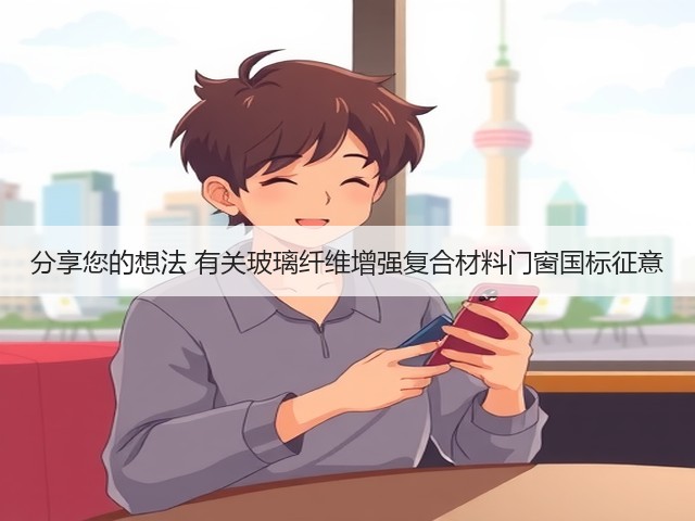 分享您的想法 有关玻璃纤维增强复合材料门窗国标征意(图3) 分享您的想法 有关玻璃纤维增强复合材料门窗国标征意(图3)