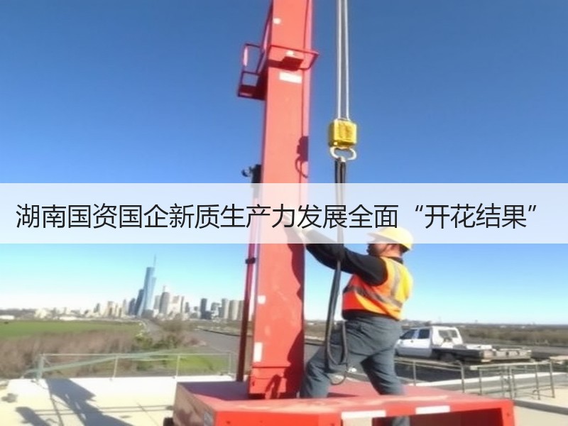 湖南国资国企新质生产力发展全面“开花结果” 湖南国资国企新质生产力发展全面“开花结果”