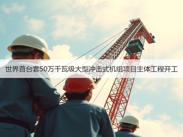 世界首台套50万千瓦级大型冲击式机组项目主体工程开工(图3) 世界首台套50万千瓦级大型冲击式机组项目主体工程开工(图3)
