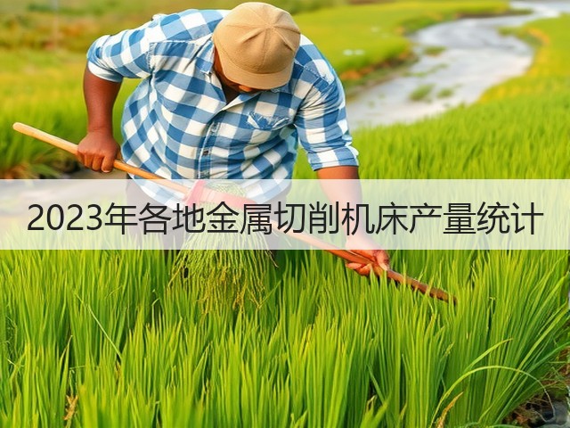 2023年各地金属切削机床产量统计(图2) 2023年各地金属切削机床产量统计(图2)