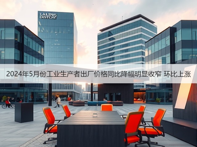2024年5月份工业生产者出厂价格同比降幅明显收窄 环比上涨(图1)