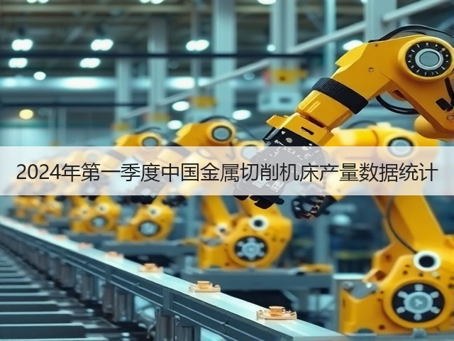 2024年第一季度中国金属切削机床产量数据统计(图2) 2024年第一季度中国金属切削机床产量数据统计(图2)