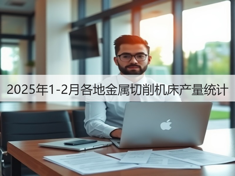 2025年1-2月各地金属切削机床产量统计 2025年1-2月各地金属切削机床产量统计
