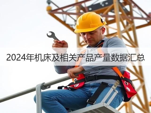 2024年机床及相关产品产量数据汇总(图1) 2024年机床及相关产品产量数据汇总(图1)