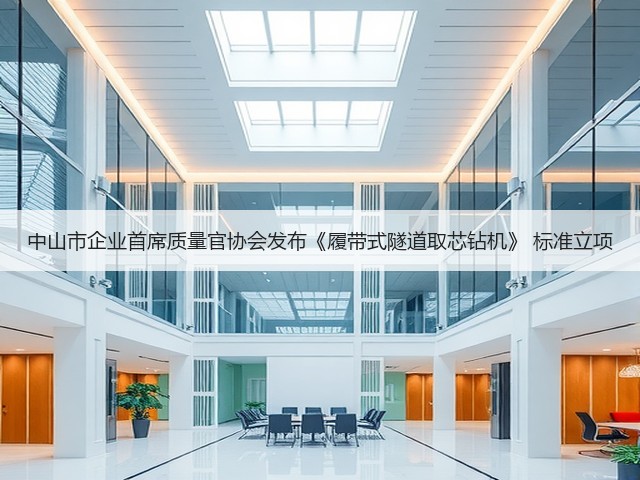 中山市企业首席质量官协会发布《履带式隧道取芯钻机》 标准立项(图2)