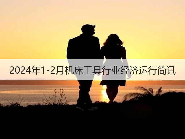 2024年1-2月机床工具行业经济运行简讯(图1) 2024年1-2月机床工具行业经济运行简讯(图1)