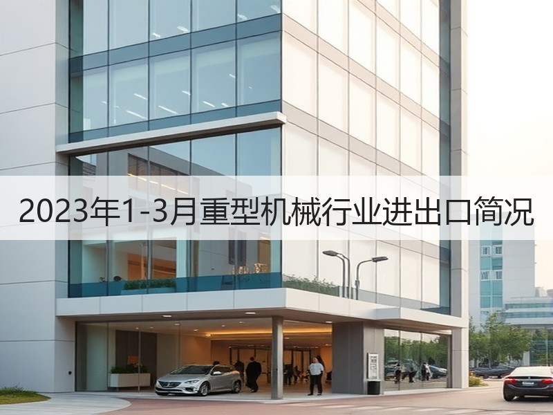 2023年1-3月重型机械行业进出口简况 2023年1-3月重型机械行业进出口简况