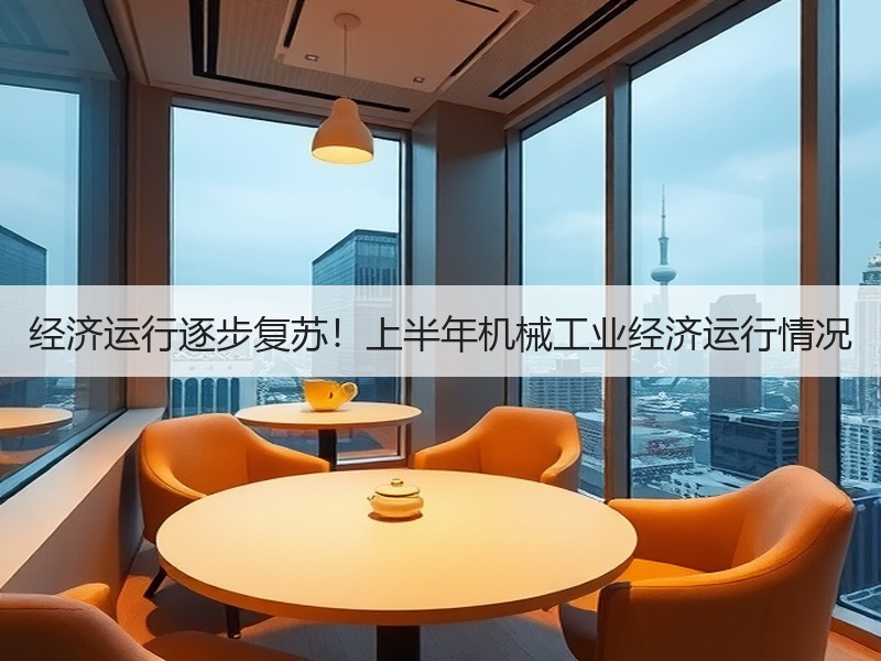 经济运行逐步复苏!上半年机械工业经济运行情况 经济运行逐步复苏!上半年机械工业经济运行情况
