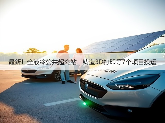 最新!全液冷公共超充站、铸造3D打印等7个项目投运(图2) 最新!全液冷公共超充站、铸造3D打印等7个项目投运(图2)