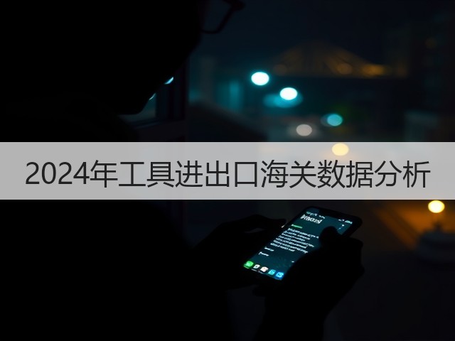 2024年工具进出口海关数据分析(图2) 2024年工具进出口海关数据分析(图2)