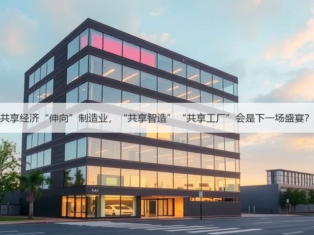 共享经济“伸向”制造业,“共享智造”“共享工厂”会是下一场盛宴?(图3) 共享经济“伸向”制造业,“共享智造”“共享工厂”会是下一场盛宴?(图3)