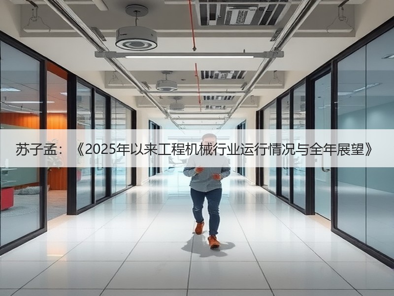 苏子孟:《2025年以来工程机械行业运行情况与全年展望》 苏子孟:《2025年以来工程机械行业运行情况与全年展望》