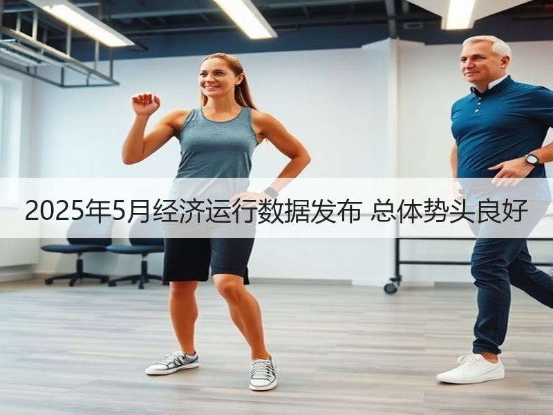2025年5月经济运行数据发布 总体势头良好