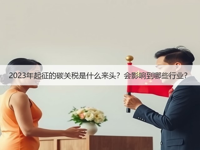 2023年起征的碳关税是什么来头?会影响到哪些行业?(图2) 2023年起征的碳关税是什么来头?会影响到哪些行业?(图2)