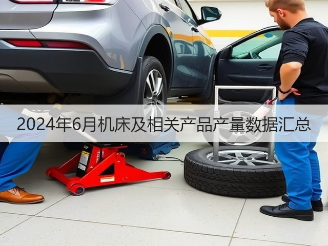 2024年6月机床及相关产品产量数据汇总(图2) 2024年6月机床及相关产品产量数据汇总(图2)
