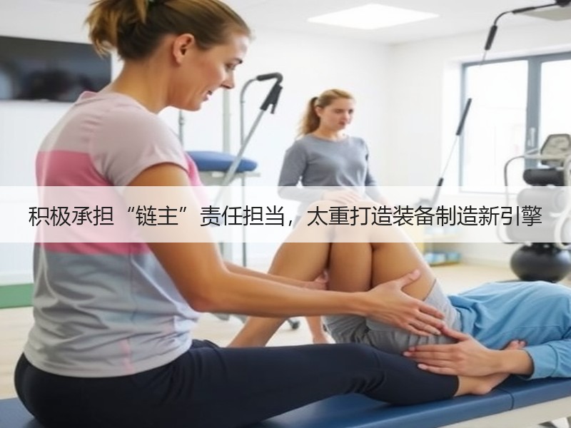 积极承担“链主”责任担当,太重打造装备制造新引擎 积极承担“链主”责任担当,太重打造装备制造新引擎
