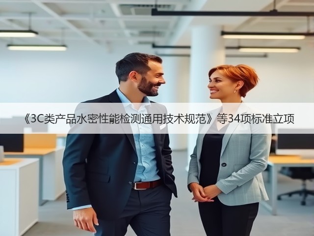 《3C类产品水密性能检测通用技术规范》等34项标准立项(图2) 《3C类产品水密性能检测通用技术规范》等34项标准立项(图2)