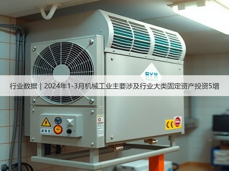 行业数据｜2024年1-3月机械工业主要涉及行业大类固定资产投资5增
