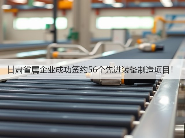 甘肃省属企业成功签约56个先进装备制造项目!(图3) 甘肃省属企业成功签约56个先进装备制造项目!(图3)