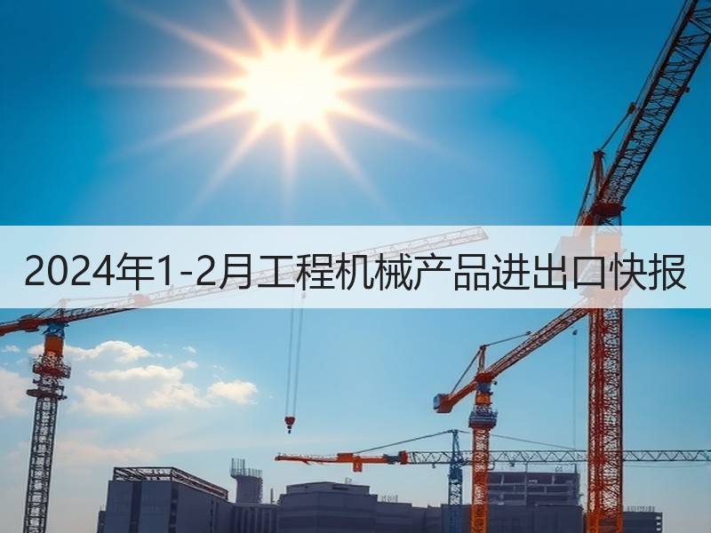 2024年1-2月工程机械产品进出口快报 2024年1-2月工程机械产品进出口快报