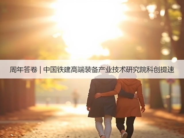 周年答卷 | 中国铁建高端装备产业技术研究院科创提速(图1) 周年答卷 | 中国铁建高端装备产业技术研究院科创提速(图1)