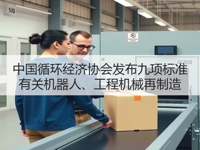 中国循环经济协会发布九项标准 有关机器人、工程机械再制造(图3)