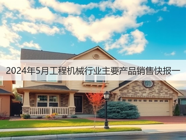 2024年5月工程机械行业主要产品销售快报一(图1) 2024年5月工程机械行业主要产品销售快报一(图1)