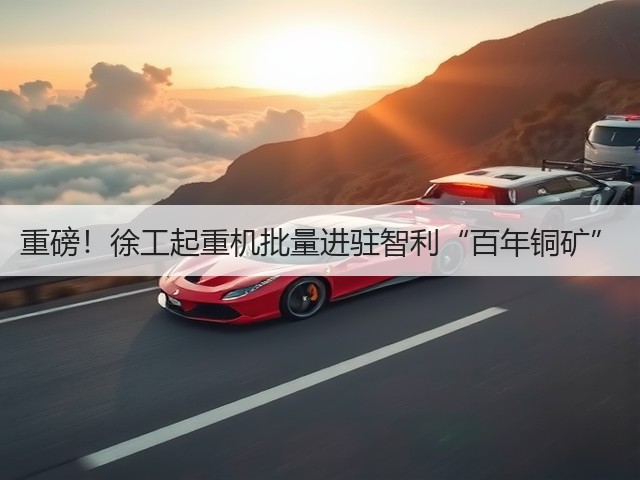 重磅！徐工起重机批量进驻智利“百年铜矿”(图2)