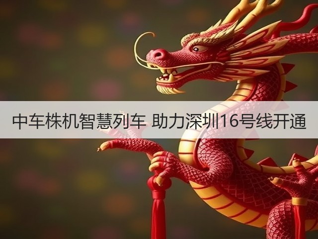 中车株机智慧列车 助力深圳16号线开通(图1) 中车株机智慧列车 助力深圳16号线开通(图1)