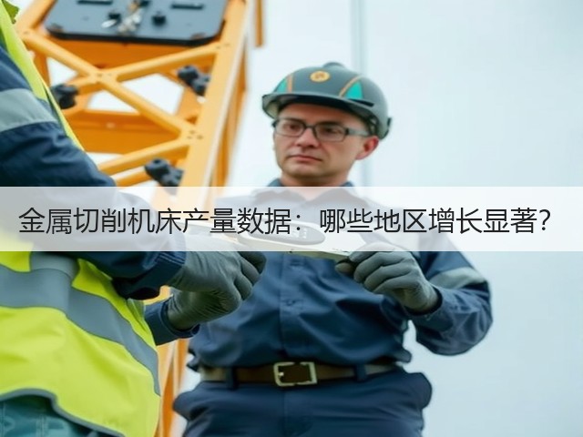 金属切削机床产量数据:哪些地区增长显著?(图3) 金属切削机床产量数据:哪些地区增长显著?(图3)