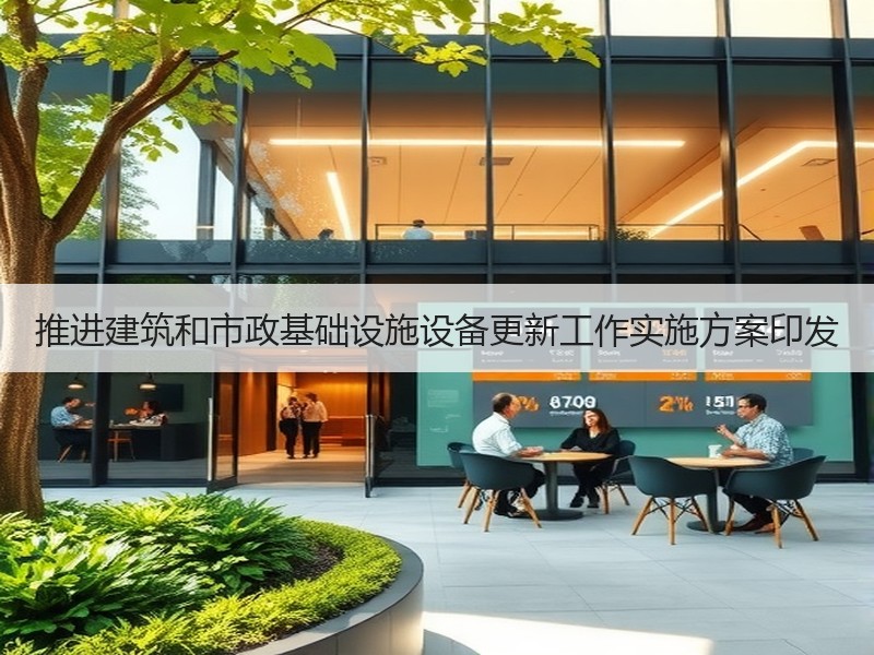 推进建筑和市政基础设施设备更新工作实施方案印发
