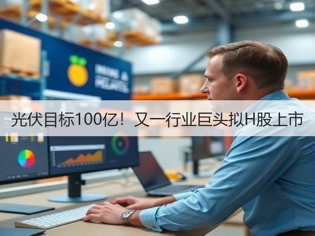 光伏目标100亿!又一行业巨头拟H股上市(图1) 光伏目标100亿!又一行业巨头拟H股上市(图1)