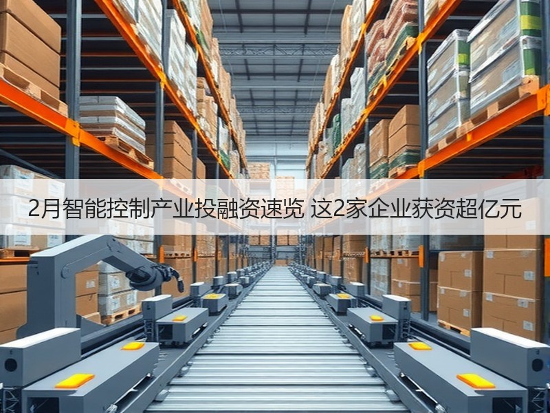 2月智能控制产业投融资速览 这2家企业获资超亿元