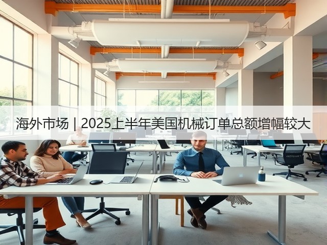 海外市场 | 2025上半年美国机械订单总额增幅较大(图3) 海外市场 | 2025上半年美国机械订单总额增幅较大(图3)