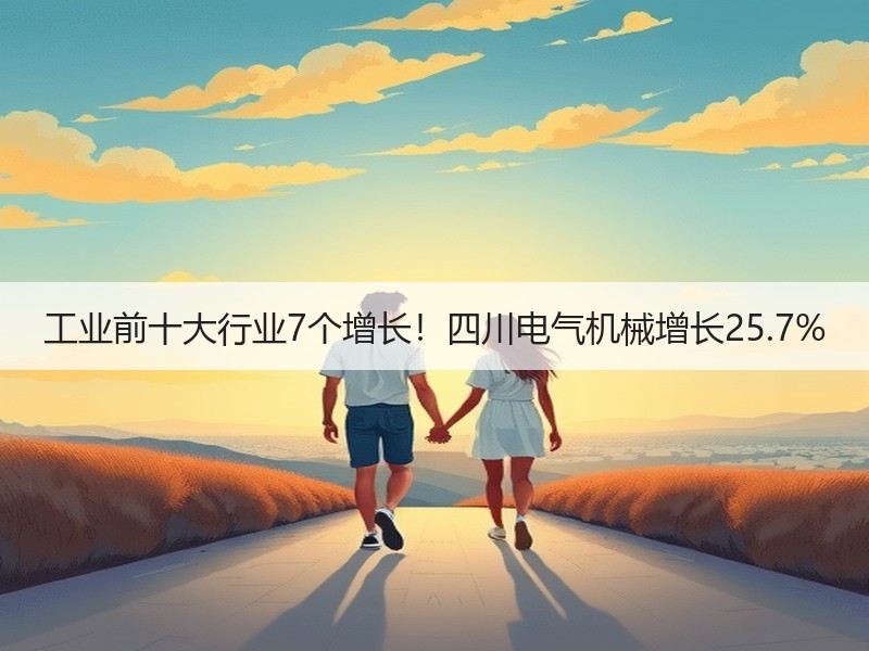 工业前十大行业7个增长!四川电气机械增长25.7% 工业前十大行业7个增长!四川电气机械增长25.7%