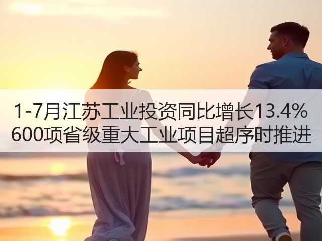 1-7月江苏工业投资同比增长13.4% 600项省级重大工业项目超序时推进(图2)