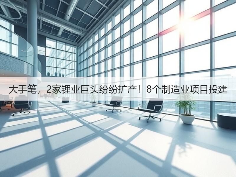 大手笔,2家锂业巨头纷纷扩产!8个制造业项目投建 大手笔,2家锂业巨头纷纷扩产!8个制造业项目投建